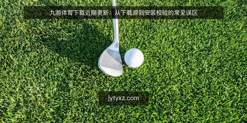 九游体育下载近期更新:从下载源到安装校验的常见误区 — 当前九游体育下载的普遍误解 配图