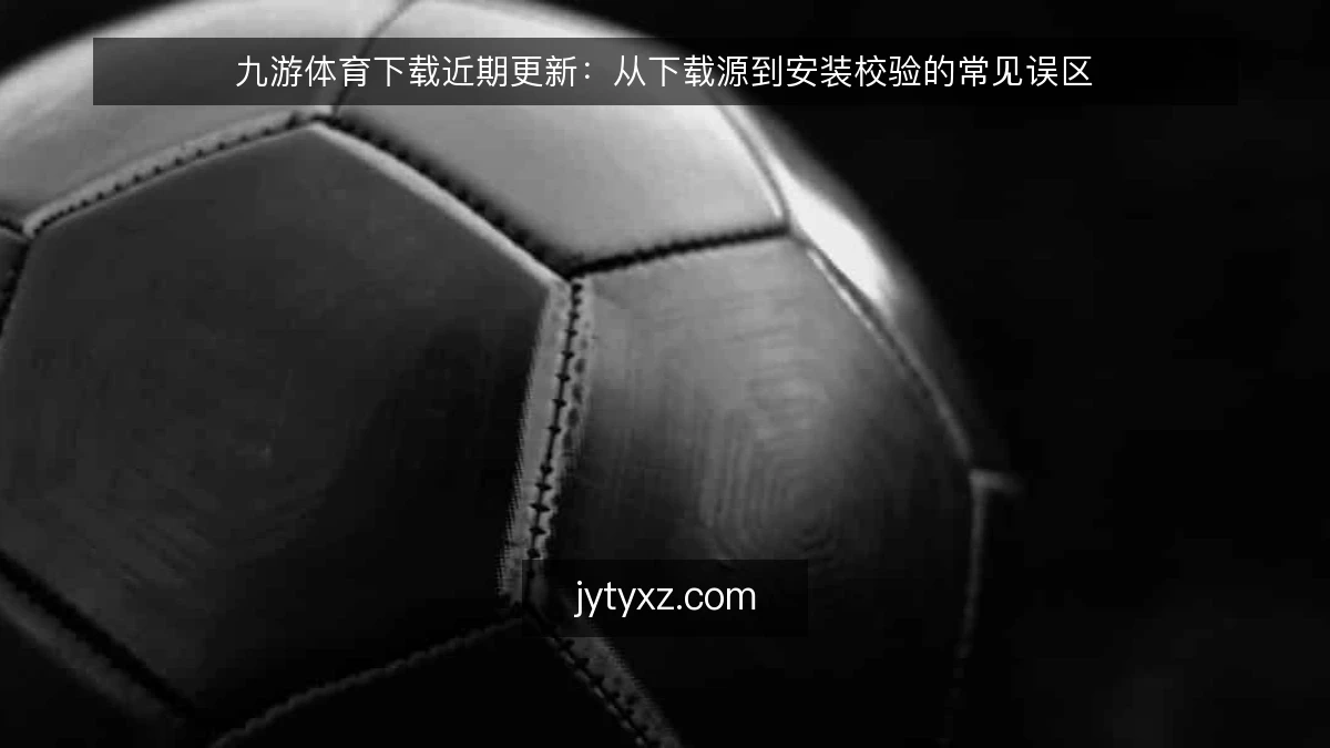 九游体育下载近期更新:从下载源到安装校验的常见误区