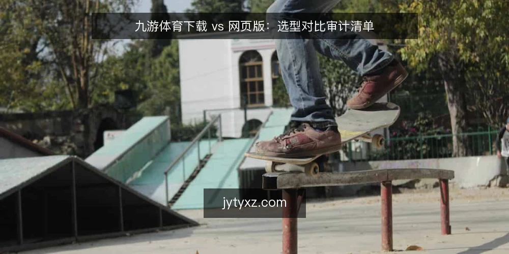 九游体育下载 vs 网页版：选型对比审计清单 — 为何现在需要审计下载方式 配图