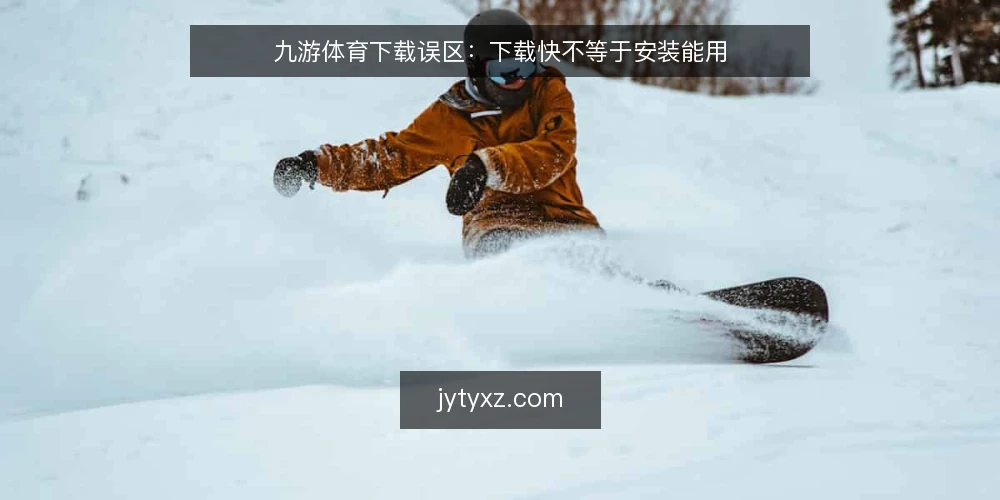 九游体育下载误区:下载快不等于安装能用 — 场景设定:用户为何卡在下载环节 配图
