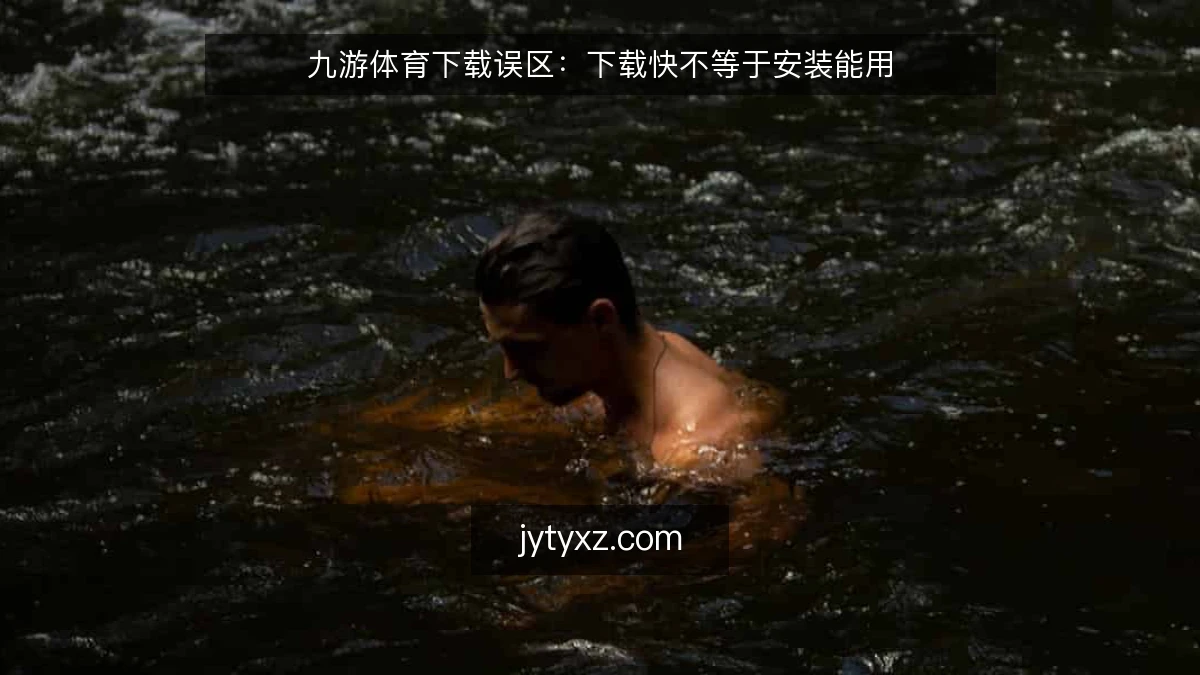 九游体育下载误区:下载快不等于安装能用