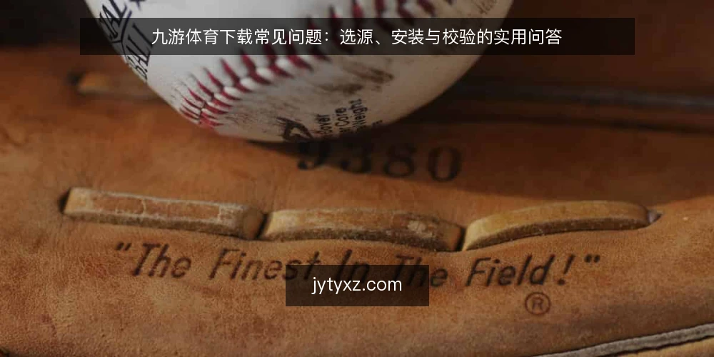 九游体育下载常见问题:选源、安装与校验的实用问答 — 如何判断九游体育下载源是否可靠? 配图