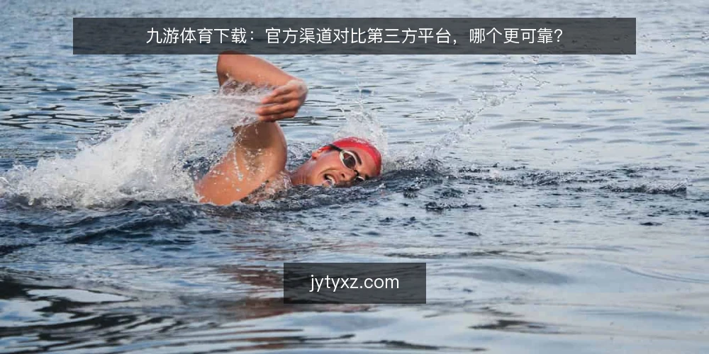 九游体育下载：官方渠道对比第三方平台，哪个更可靠？ — 明确下载需求与风险边界 配图