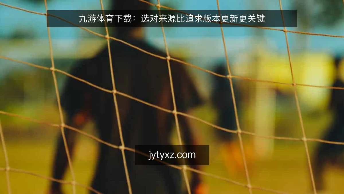 九游体育下载:选对来源比追求版本更新更关键