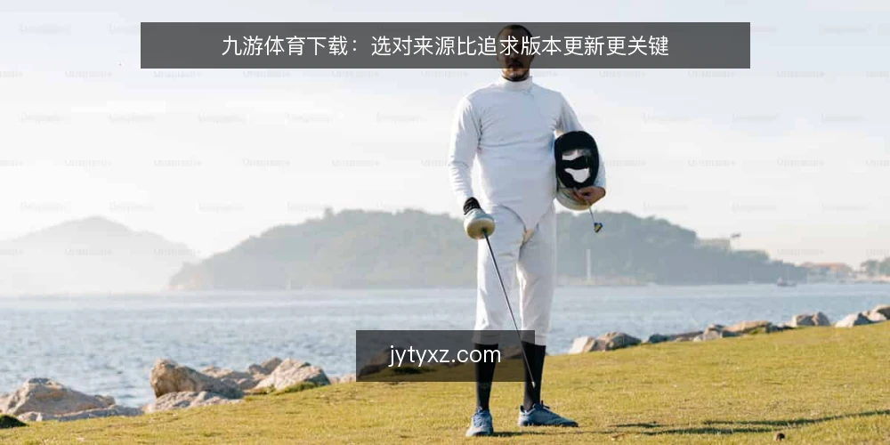 九游体育下载:选对来源比追求版本更新更关键 — 明确需求:你真正需要的是哪个版本 配图