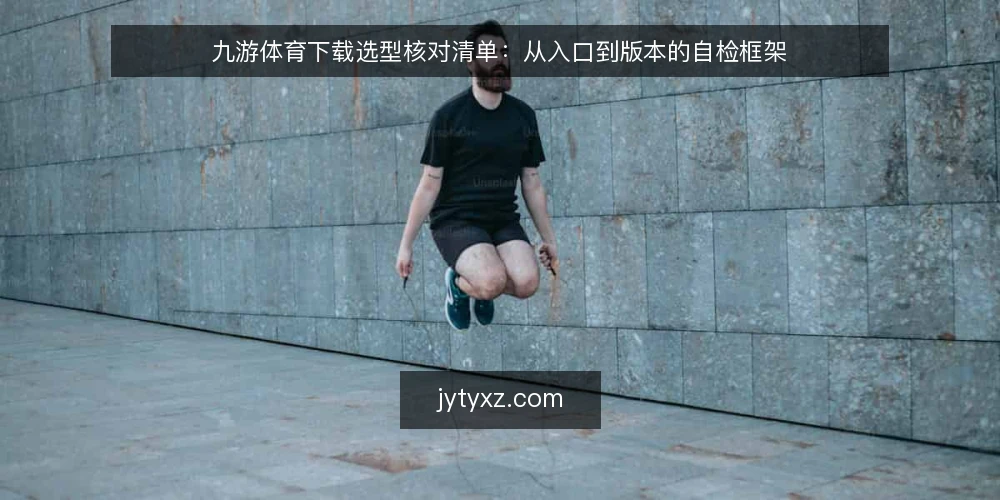 九游体育下载选型核对清单：从入口到版本的自检框架 — 明确需求边界 配图