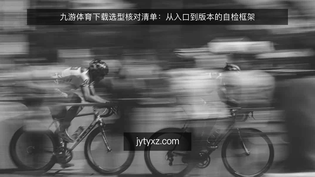 九游体育下载选型核对清单：从入口到版本的自检框架