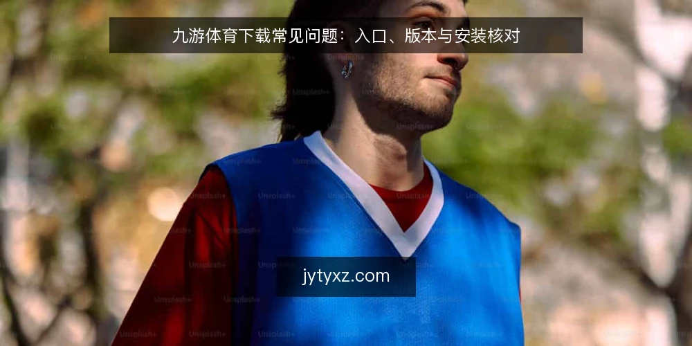 九游体育下载常见问题：入口、版本与安装核对 — 需要定义：九游体育下载解决什么问题？ 配图
