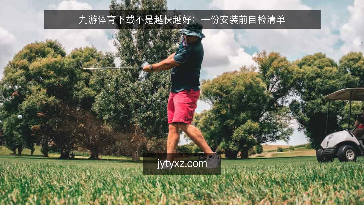 九游体育下载不是越快越好:一份安装前自检清单