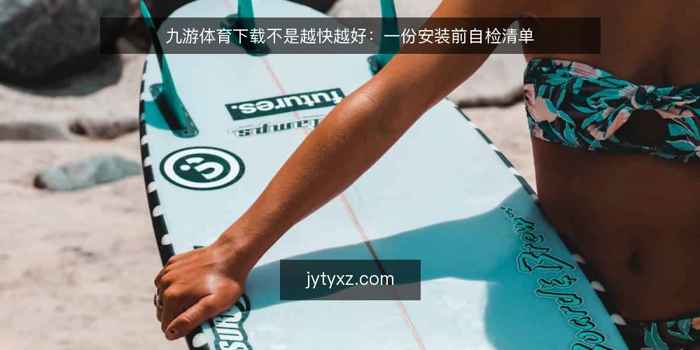 九游体育下载不是越快越好:一份安装前自检清单 — 为什么现在要重新审计下载流程 配图