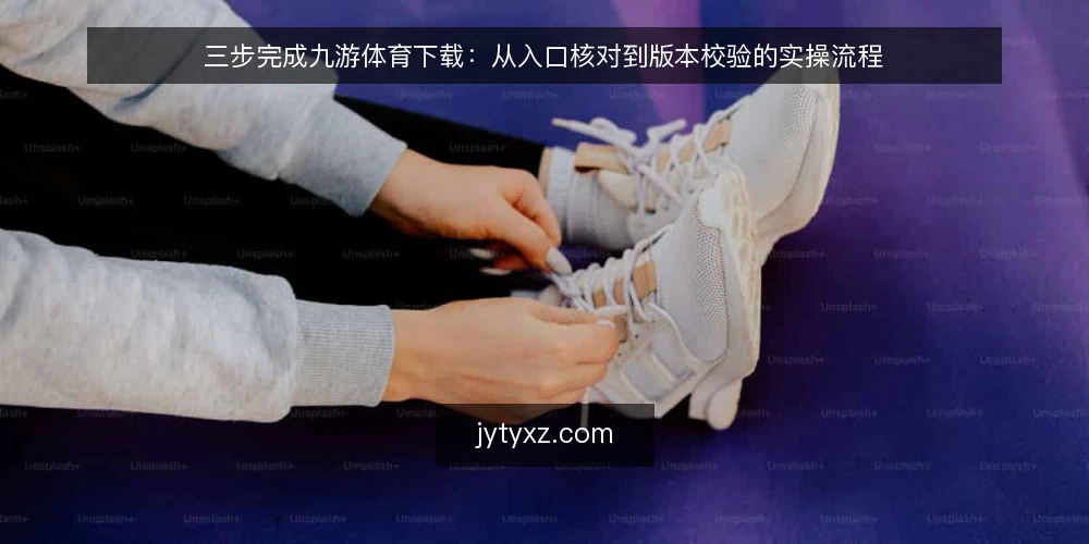 三步完成九游体育下载:从入口核对到版本校验的实操流程 — 准备:先确认设备与网络基线 配图