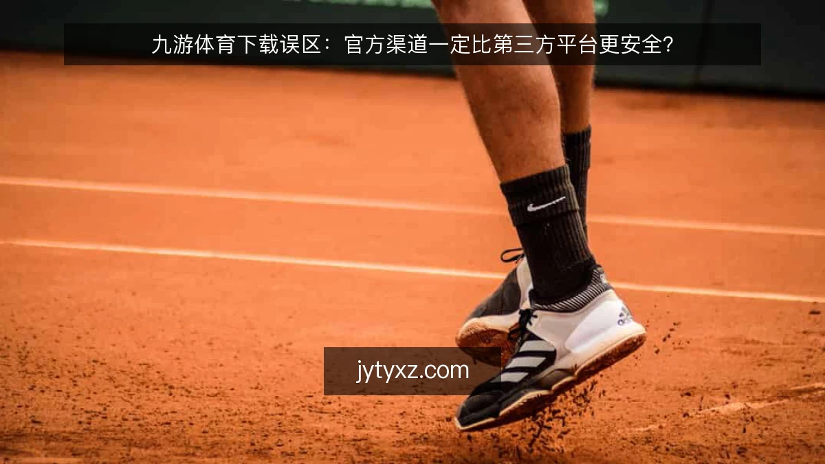 九游体育下载误区：官方渠道一定比第三方平台更安全？