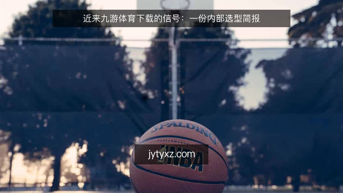 近来九游体育下载的信号：一份内部选型简报