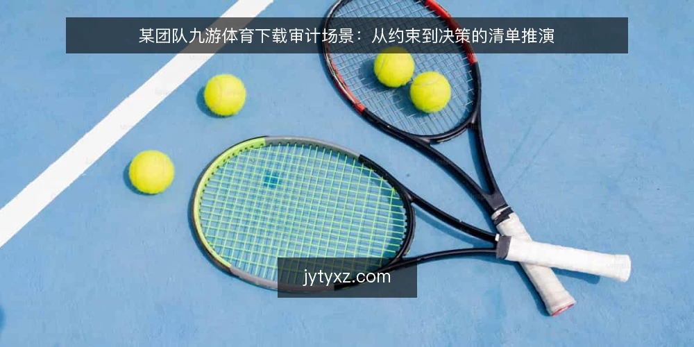 某团队九游体育下载审计场景:从约束到决策的清单推演 — 为什么现在要做这次审计 配图