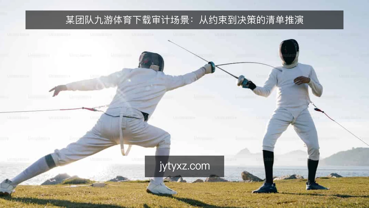 某团队九游体育下载审计场景:从约束到决策的清单推演