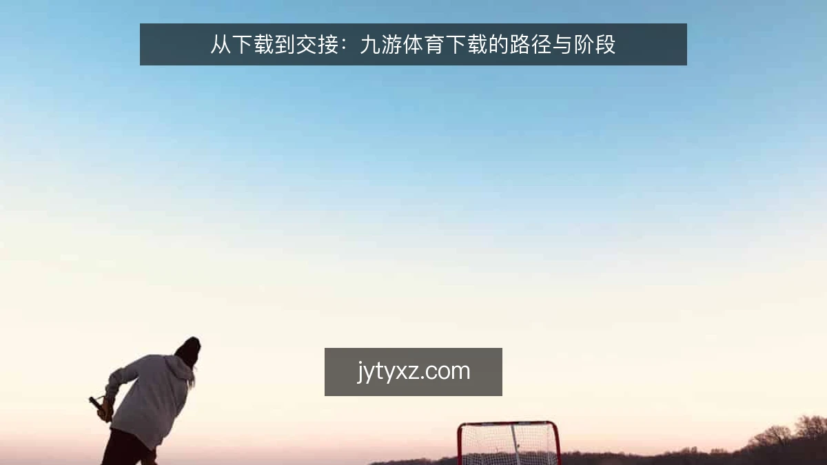 从下载到交接：九游体育下载的路径与阶段
