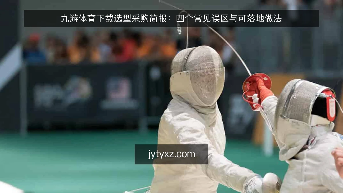 九游体育下载选型采购简报：四个常见误区与可落地做法