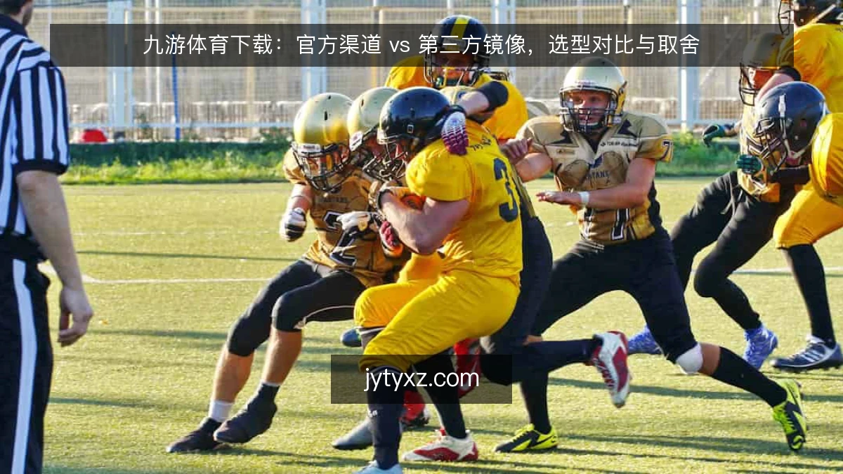九游体育下载：官方渠道 vs 第三方镜像，选型对比与取舍