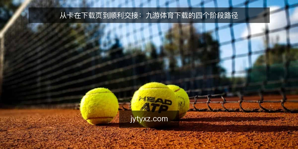 从卡在下载页到顺利交接:九游体育下载的四个阶段路径 — 下载页前的等待:问题从哪里开始 配图