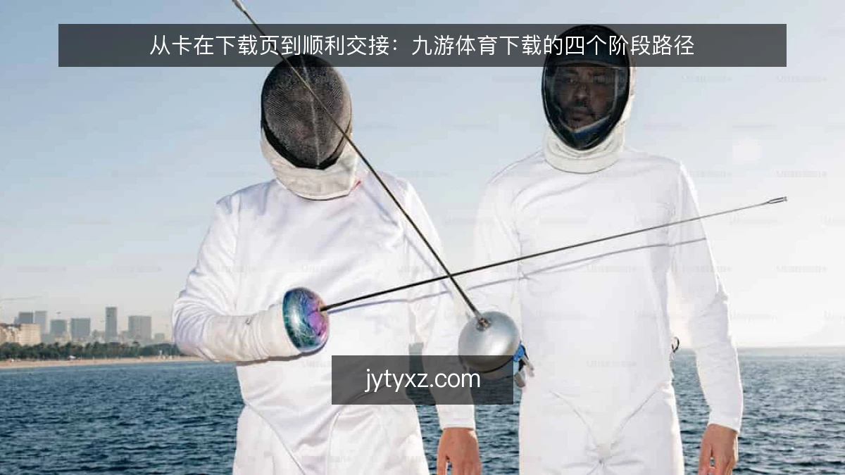 从卡在下载页到顺利交接:九游体育下载的四个阶段路径