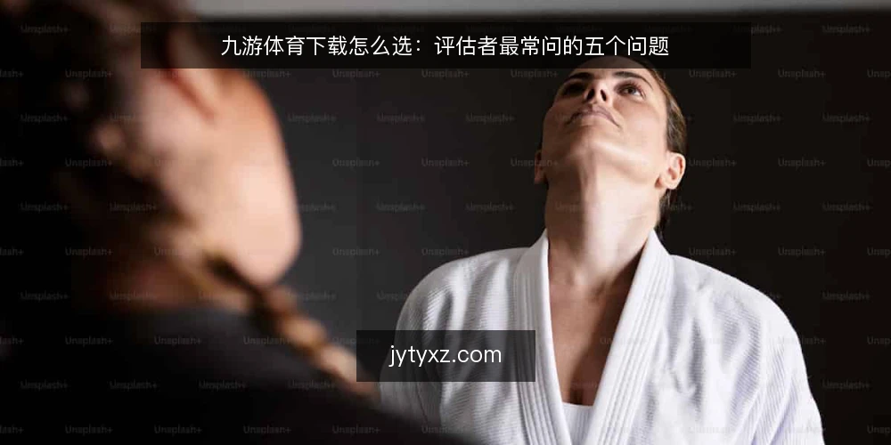 九游体育下载怎么选:评估者最常问的五个问题 — 九游体育下载到底需要满足什么需求? 配图