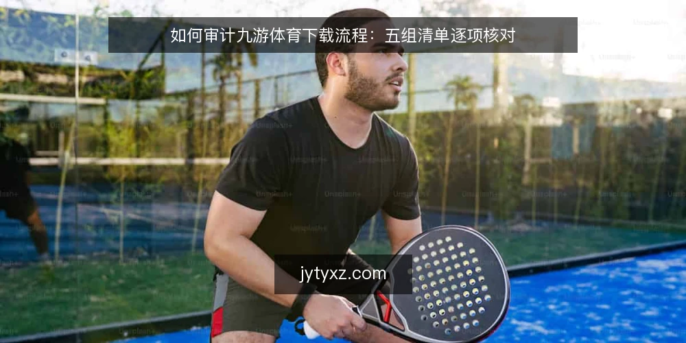 如何审计九游体育下载流程:五组清单逐项核对 — 为什么现在要审计下载流程 配图