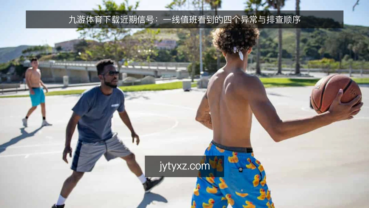 九游体育下载近期信号：一线值班看到的四个异常与排查顺序