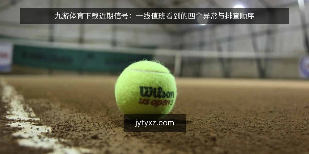 九游体育下载近期信号：一线值班看到的四个异常与排查顺序 — 近期要盯的信号 配图