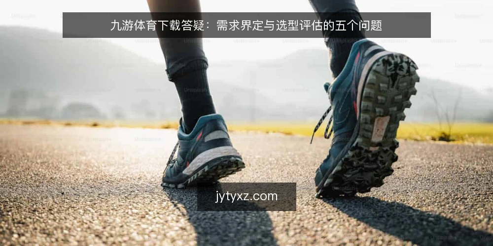 九游体育下载答疑：需求界定与选型评估的五个问题 — 先把需求界定清楚：我们到底要解决什么问题？ 配图