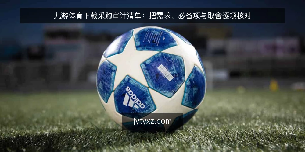 九游体育下载采购审计清单:把需求、必备项与取舍逐项核对 — 为什么现在做一次采购审计 配图