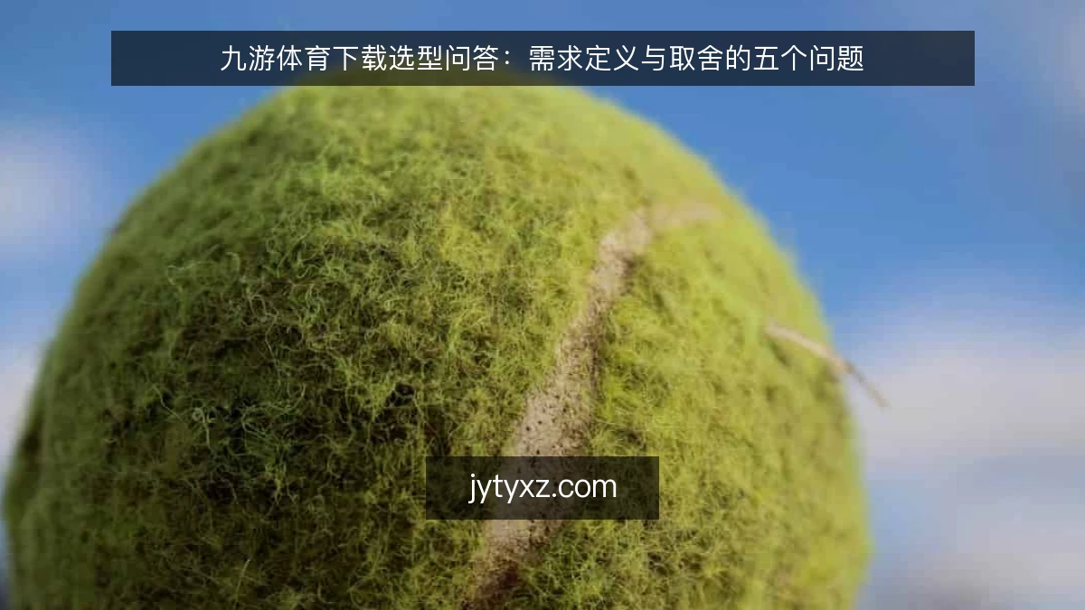 九游体育下载选型问答:需求定义与取舍的五个问题