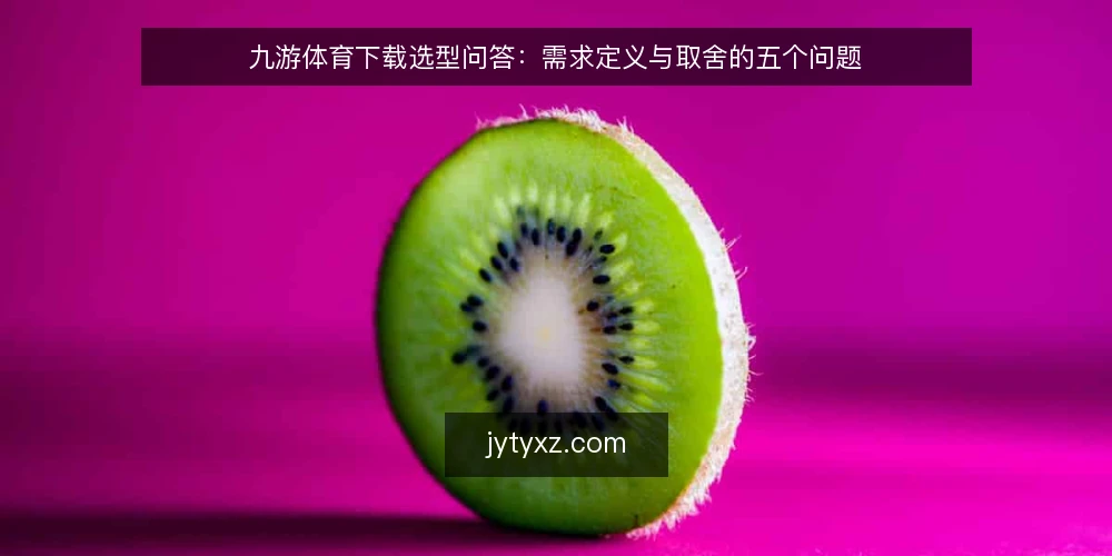 九游体育下载选型问答:需求定义与取舍的五个问题 — 需求到底怎么定义? 配图
