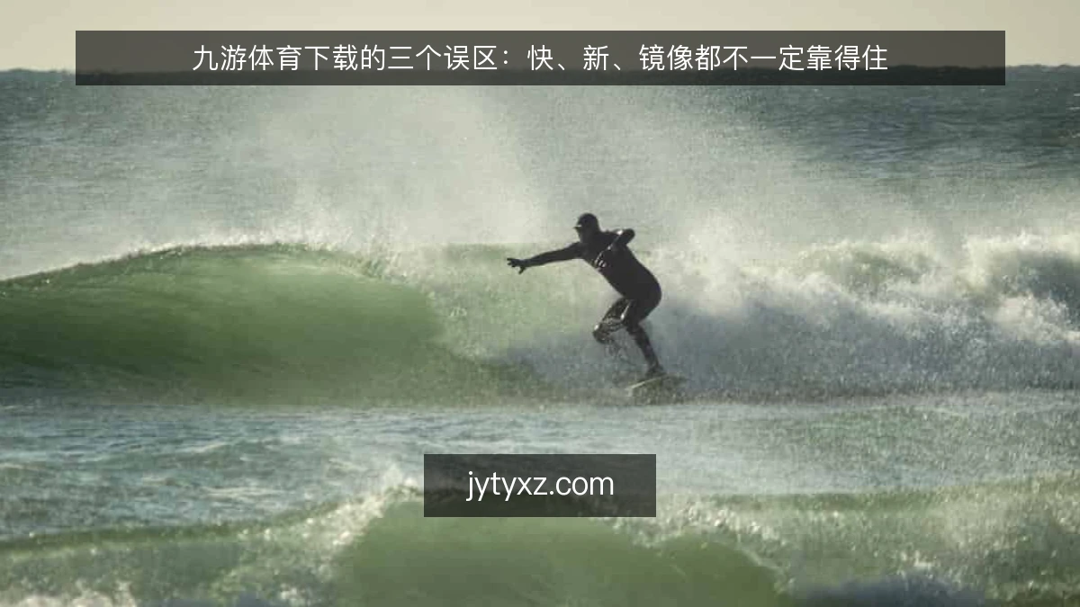 九游体育下载的三个误区：快、新、镜像都不一定靠得住