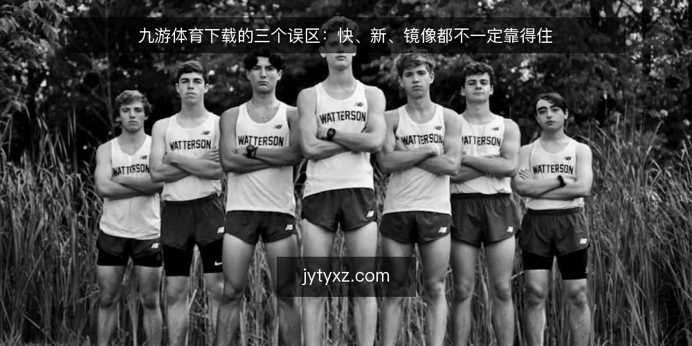九游体育下载的三个误区：快、新、镜像都不一定靠得住 — 为什么现在值得做一次下载审计 配图